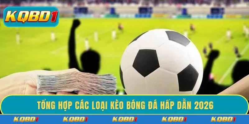 Tổng hợp các loại kèo bóng đá hấp dẫn 2026